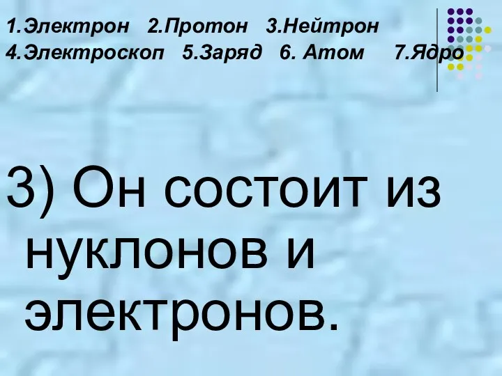 1.Электрон 2.Протон 3.Нейтрон 4.Электроскоп 5.Заряд 6. Атом 7.Ядро 3) Он состоит из нуклонов и электронов.