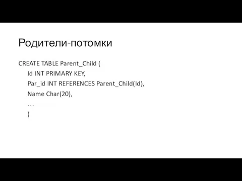 Родители-потомки CREATE TABLE Parent_Child ( Id INT PRIMARY KEY, Par_id INT REFERENCES Parent_Child(Id),