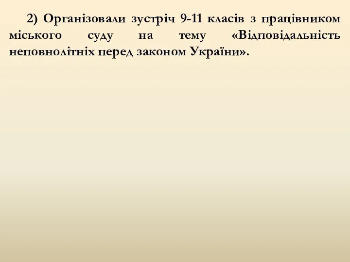 2) Організовали зустріч 9-11 класів з працівником міського суду на тему «Відповідальність неповнолітніх перед законом України».