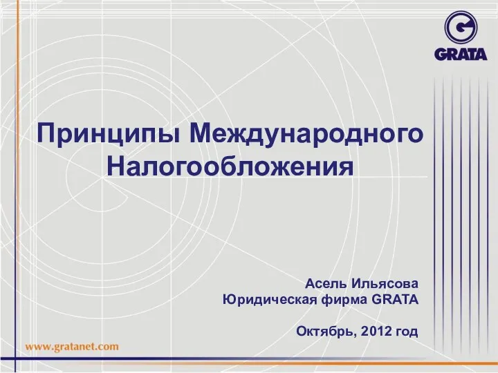 Принципы Международного Налогообложения Асель Ильясова Юридическая фирма GRATA Октябрь, 2012 год