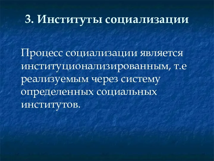 3. Институты социализации Процесс социализации является институционализированным, т.е реализуемым через систему определенных социальных институтов.