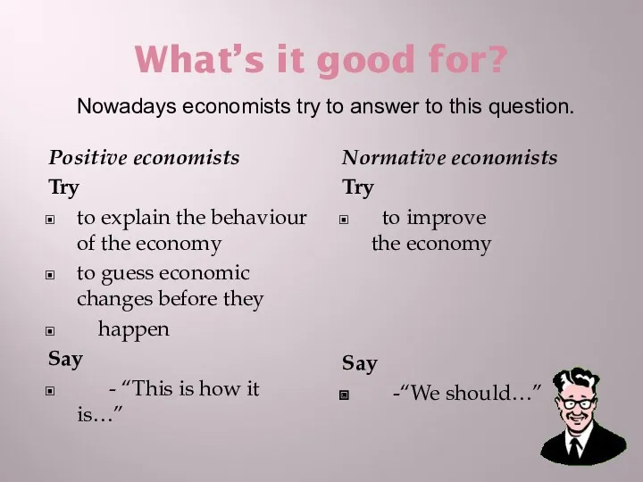 What’s it good for? Positive economists Try to explain the