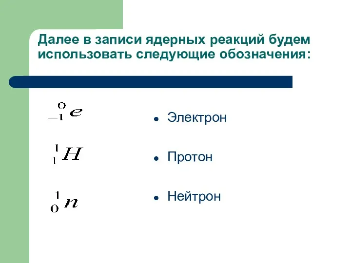 Далее в записи ядерных реакций будем использовать следующие обозначения: Электрон Протон Нейтрон