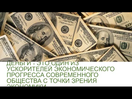 ДЕНЬГИ - ЭТО ОДИН ИЗ УСКОРИТЕЛЕЙ ЭКОНОМИЧЕСКОГО ПРОГРЕССА СОВРЕМЕННОГО ОБЩЕСТВА С ТОЧКИ ЗРЕНИЯ ЭКОНОМИКИ.