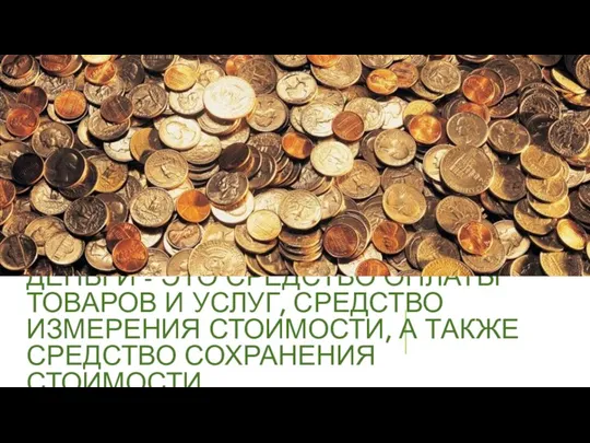 ДЕНЬГИ - ЭТО СРЕДСТВО ОПЛАТЫ ТОВАРОВ И УСЛУГ, СРЕДСТВО ИЗМЕРЕНИЯ СТОИМОСТИ, А ТАКЖЕ СРЕДСТВО СОХРАНЕНИЯ СТОИМОСТИ.