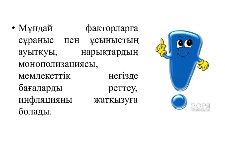 Мұндай факторларға сұраныс пен ұсыныстың ауытқуы, нарықтардың монополизациясы, мемлекеттік негізде бағаларды реттеу, инфляцияны жатқызуға болады.