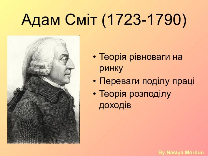 Адам Сміт (1723-1790) Теорія рівноваги на ринку Переваги поділу праці Теорія розподілу доходів By Nastya Morhun