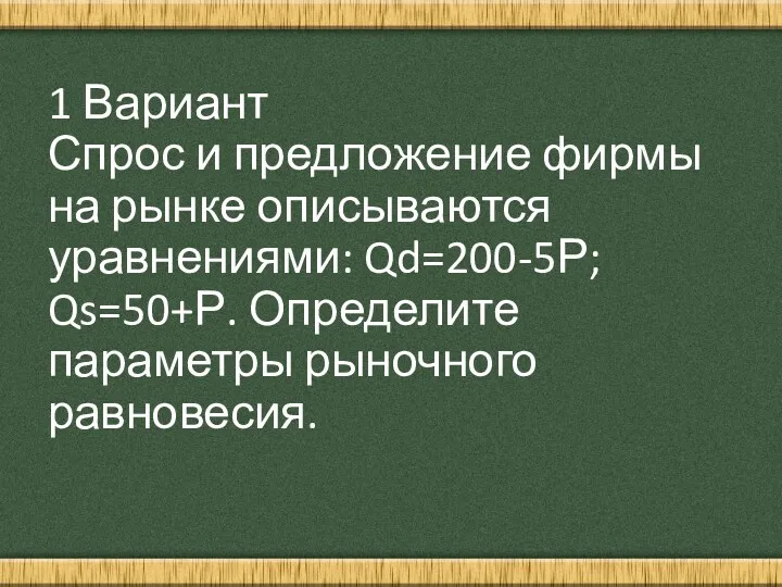 1 Вариант Спрос и предложение фирмы на рынке описываются уравнениями: Qd=200-5Р; Qs=50+Р. Определите параметры рыночного равновесия.