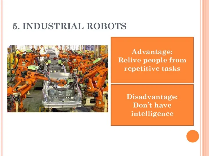 5. INDUSTRIAL ROBOTS Advantage: Relive people from repetitive tasks Disadvantage: Don’t have intelligence