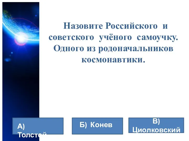 Назовите Российского и советского учёного самоучку. Одного из родоначальников космонавтики. В) Циолковский А) Толстой Б) Конев