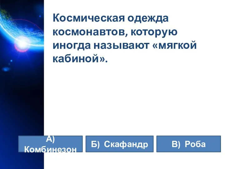 Космическая одежда космонавтов, которую иногда называют «мягкой кабиной». А) Комбинезон В) Роба Б) Скафандр