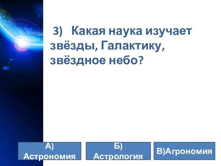 3) Какая наука изучает звёзды, Галактику, звёздное небо? А) Астрономия Б) Астрология В)Агрономия