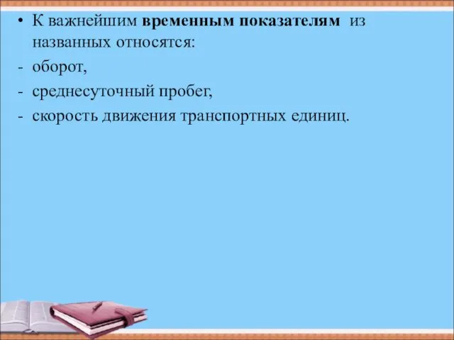 К важнейшим временным показателям из названных относятся: оборот, среднесуточный пробег, скорость движения транспортных единиц.