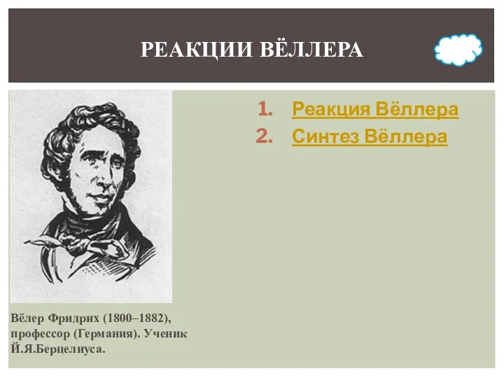 Реакция Вёллера Синтез Вёллера РЕАКЦИИ ВЁЛЛЕРА Вёлер Фридрих (1800–1882), профессор (Германия). Ученик Й.Я.Берцелиуса.