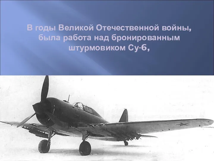 В годы Великой Отечественной войны, была работа над бронированным штурмовиком Су-6,