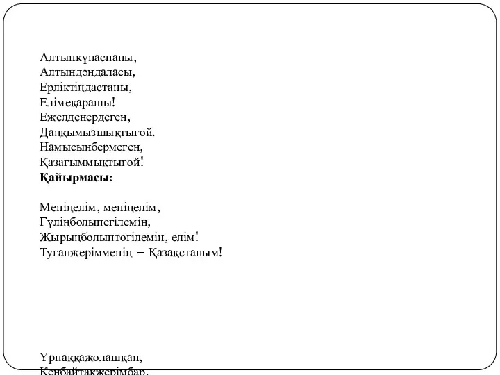 Алтынкүнаспаны, Алтындәндаласы, Ерліктіңдастаны, Елімеқарашы! Ежелденердеген, Даңқымызшықтығой. Намысынбермеген, Қазағыммықтығой! Қайырмасы: Меніңелім,