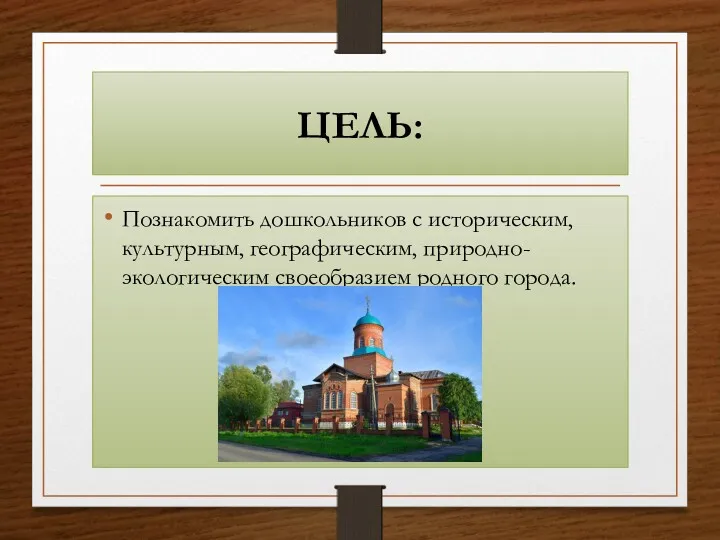 ЦЕЛЬ: Познакомить дошкольников с историческим, культурным, географическим, природно-экологическим своеобразием родного города.