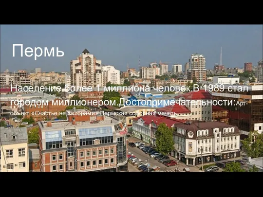 Пермь Население более 1 миллиона человек.В 1989 стал городом миллионером.Достопримечательности:Арт-объект «Счастье не за горами»,Пермская соборная мечеть.