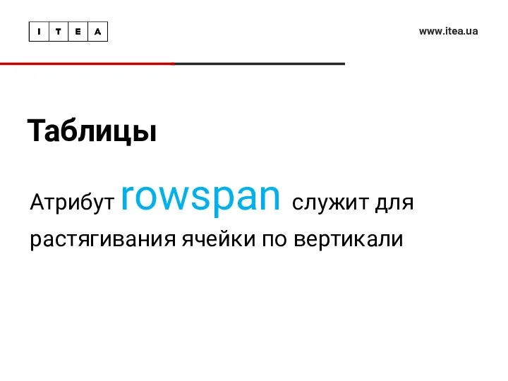 Таблицы www.itea.ua Атрибут rowspan служит для растягивания ячейки по вертикали