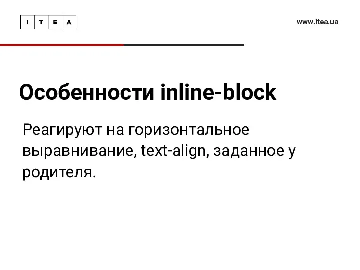 Особенности inline-block www.itea.ua Реагируют на горизонтальное выравнивание, text-align, заданное у родителя.