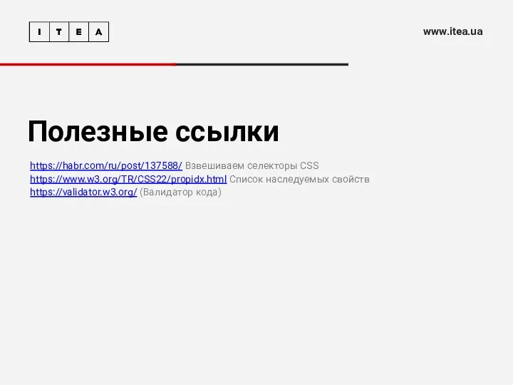 Полезные ссылки https://habr.com/ru/post/137588/ Взвешиваем селекторы CSS https://www.w3.org/TR/CSS22/propidx.html Список наследуемых свойств https://validator.w3.org/ (Валидатор кода) www.itea.ua