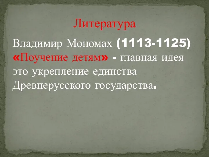 Владимир Мономах (1113-1125) «Поучение детям» - главная идея это укрепление единства Древнерусского государства. Литература