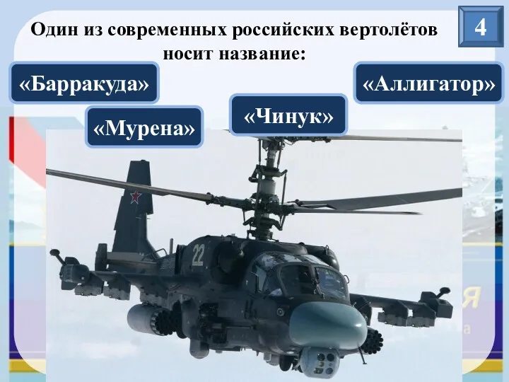 4 Один из современных российских вертолётов носит название: «Барракуда» «Мурена» «Аллигатор» «Чинук»