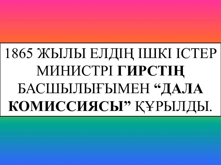 1865 ЖЫЛЫ ЕЛДІҢ ІШКІ ІСТЕР МИНИСТРІ ГИРСТІҢ БАСШЫЛЫҒЫМЕН “ДАЛА КОМИССИЯСЫ” ҚҰРЫЛДЫ.