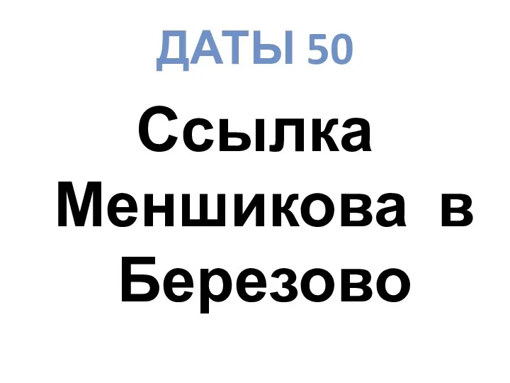 ДАТЫ 50 Ссылка Меншикова в Березово