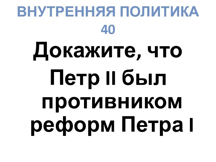 ВНУТРЕННЯЯ ПОЛИТИКА 40 Докажите, что Петр II был противником реформ Петра I