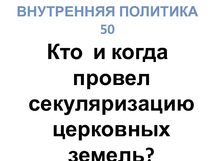 ВНУТРЕННЯЯ ПОЛИТИКА 50 Кто и когда провел секуляризацию церковных земель?