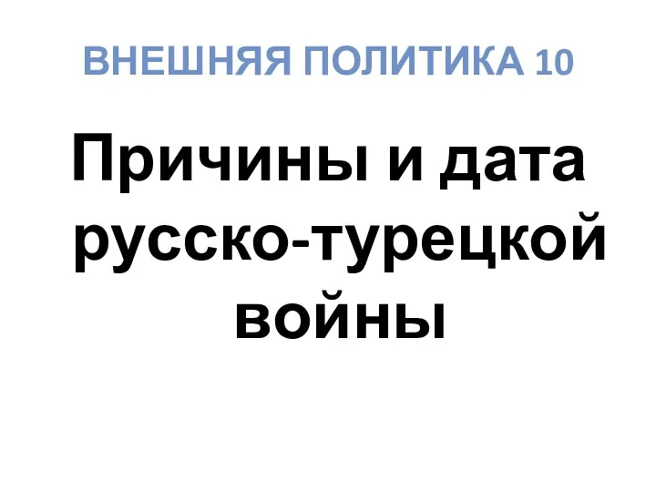 ВНЕШНЯЯ ПОЛИТИКА 10 Причины и дата русско-турецкой войны