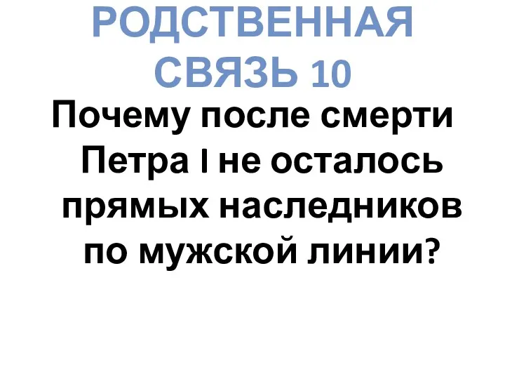 РОДСТВЕННАЯ СВЯЗЬ 10 Почему после смерти Петра I не осталось прямых наследников по мужской линии?