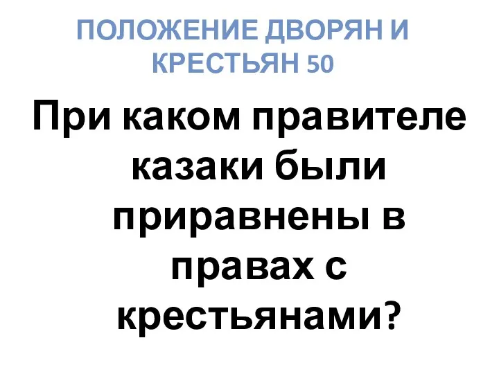 ПОЛОЖЕНИЕ ДВОРЯН И КРЕСТЬЯН 50 При каком правителе казаки были приравнены в правах с крестьянами?