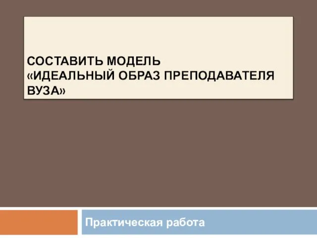 СОСТАВИТЬ МОДЕЛЬ «ИДЕАЛЬНЫЙ ОБРАЗ ПРЕПОДАВАТЕЛЯ ВУЗА» Практическая работа