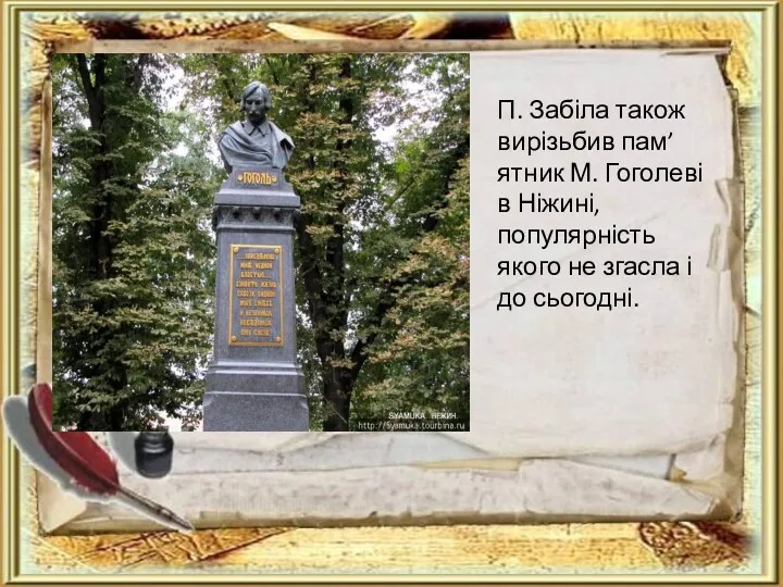 П. Забіла також вирізьбив пам’ятник М. Гоголеві в Ніжині, популярність якого не згасла і до сьогодні.