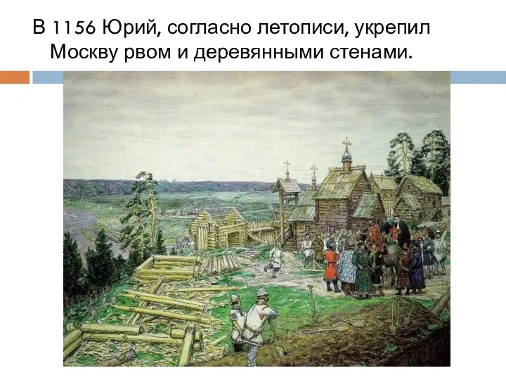 В 1156 Юрий, согласно летописи, укрепил Москву рвом и деревянными стенами.
