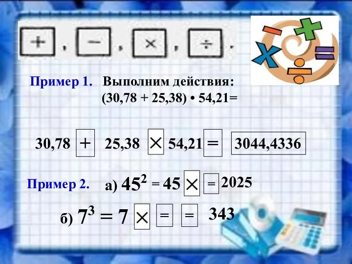 Пример 1. Выполним действия: (30,78 + 25,38) • 54,21= 30,78