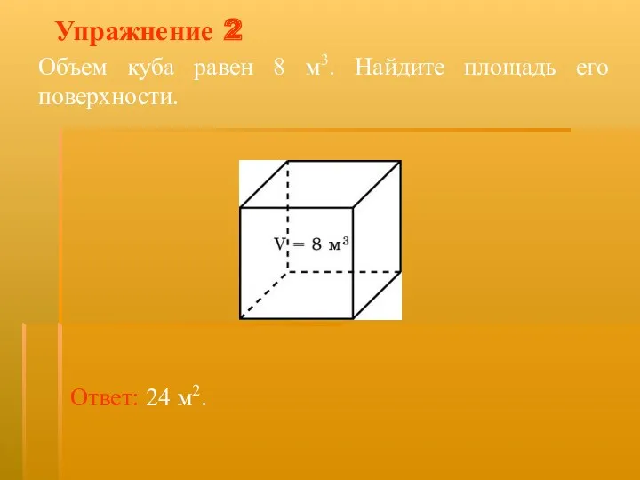 Упражнение 2 Объем куба равен 8 м3. Найдите площадь его поверхности. Ответ: 24 м2.