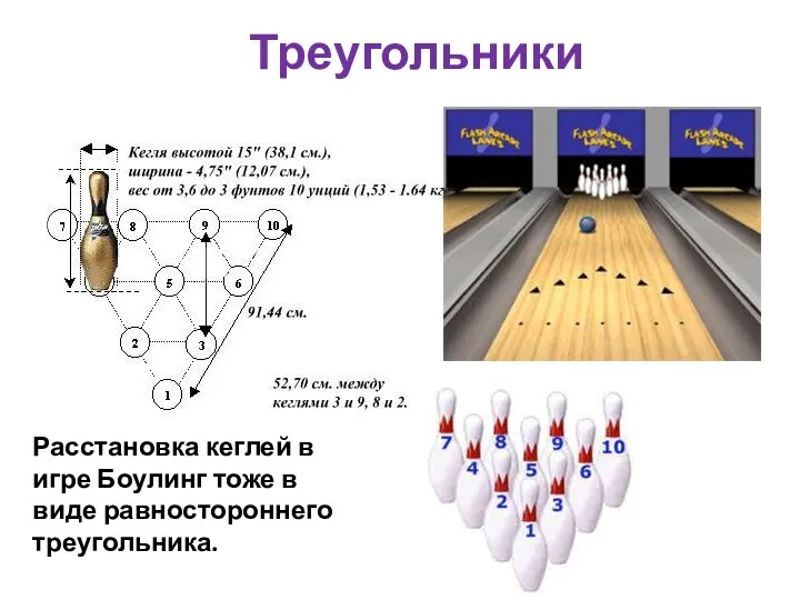 Расстановка кеглей в игре Боулинг тоже в виде равностороннего треугольника. Треугольники