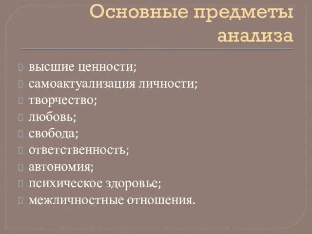 Основные предметы анализа высшие ценности; самоактуализация личности; творчество; любовь; свобода; ответственность; автономия; психическое здоровье; межличностные отношения.