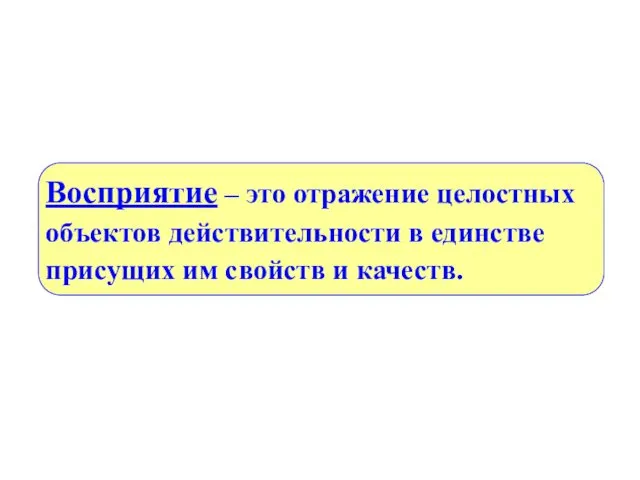 Восприятие – это отражение целостных объектов действительности в единстве присущих им свойств и качеств.