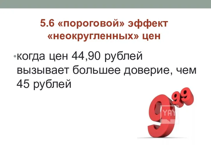 когда цен 44,90 рублей вызывает большее доверие, чем 45 рублей 5.6 «пороговой» эффект «неокругленных» цен