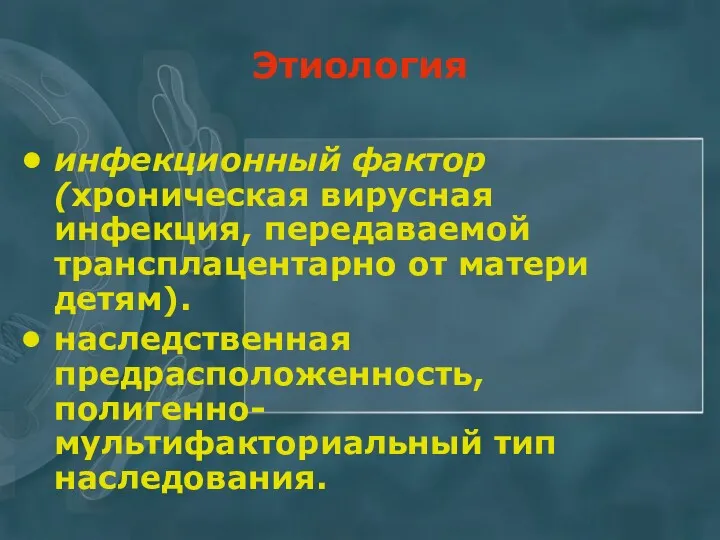 Этиология инфекционный фактор (хроническая вирусная инфекция, передаваемой трансплацентарно от матери детям). наследственная предрасположенность, полигенно-мультифакториальный тип наследования.