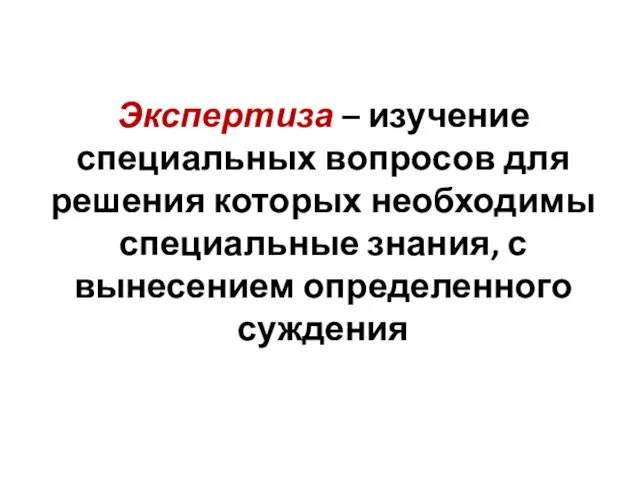 Экспертиза – изучение специальных вопросов для решения которых необходимы специальные знания, с вынесением определенного суждения