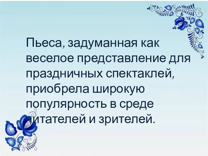 Пьеса, задуманная как веселое представление для праздничных спектаклей, приобрела широкую популярность в среде читателей и зрителей.