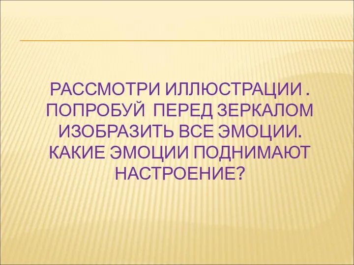 РАССМОТРИ ИЛЛЮСТРАЦИИ . ПОПРОБУЙ ПЕРЕД ЗЕРКАЛОМ ИЗОБРАЗИТЬ ВСЕ ЭМОЦИИ. КАКИЕ ЭМОЦИИ ПОДНИМАЮТ НАСТРОЕНИЕ?