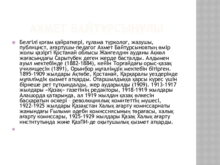 АХМЕТ БАЙТҰРСЫНҰЛЫ Белгілі қоғам қайраткері, ғұлама түрколог, жазушы, публицист, ағартушы-педагог Ахмет Байтұрсыновтың өмір