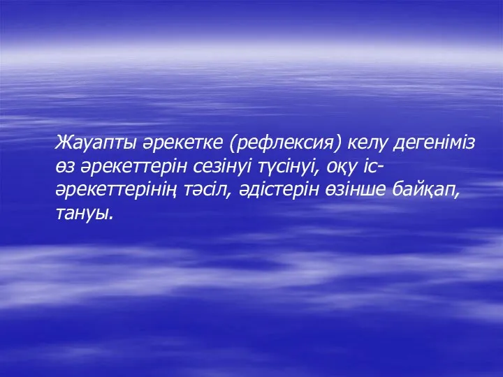 Жауапты әрекетке (рефлексия) келу дегеніміз өз әрекеттерін сезінуі түсінуі, оқу іс-әрекеттерінің тәсіл, әдістерін өзінше байқап, тануы.