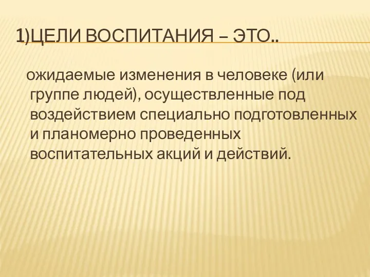 1)ЦЕЛИ ВОСПИТАНИЯ – ЭТО.. ожидаемые изменения в человеке (или группе